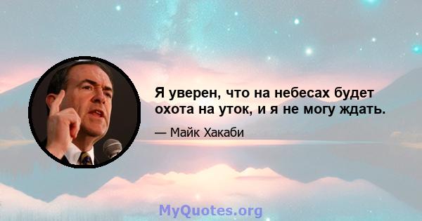 Я уверен, что на небесах будет охота на уток, и я не могу ждать.