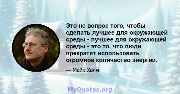 Это не вопрос того, чтобы сделать лучшее для окружающей среды - лучшее для окружающей среды - это то, что люди прекратят использовать огромное количество энергии.