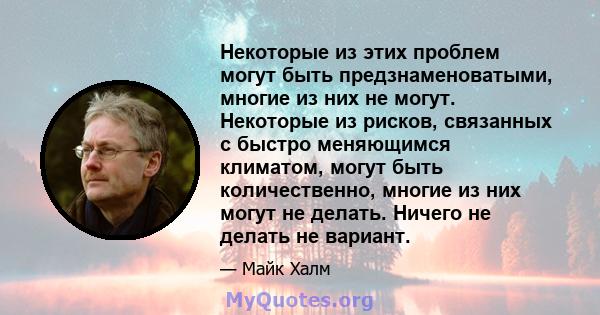 Некоторые из этих проблем могут быть предзнаменоватыми, многие из них не могут. Некоторые из рисков, связанных с быстро меняющимся климатом, могут быть количественно, многие из них могут не делать. Ничего не делать не