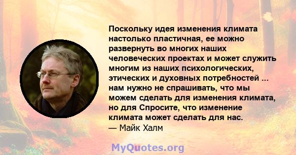 Поскольку идея изменения климата настолько пластичная, ее можно развернуть во многих наших человеческих проектах и ​​может служить многим из наших психологических, этических и духовных потребностей ... нам нужно не