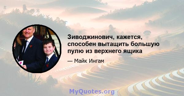 Зиводжинович, кажется, способен вытащить большую пулю из верхнего ящика