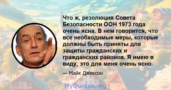 Что ж, резолюция Совета Безопасности ООН 1973 года очень ясна. В нем говорится, что все необходимые меры, которые должны быть приняты для защиты гражданских и гражданских районов. Я имею в виду, это для меня очень ясно.