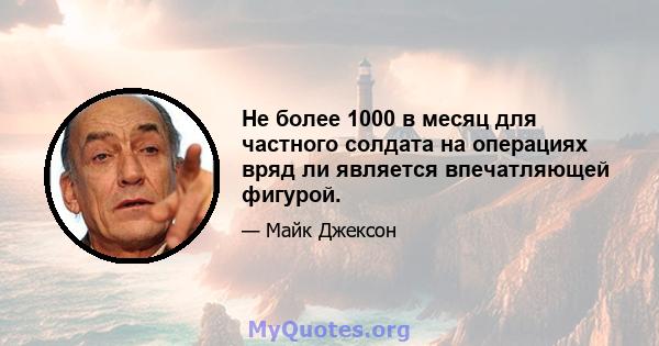 Не более 1000 в месяц для частного солдата на операциях вряд ли является впечатляющей фигурой.