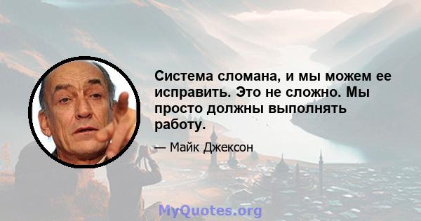 Система сломана, и мы можем ее исправить. Это не сложно. Мы просто должны выполнять работу.