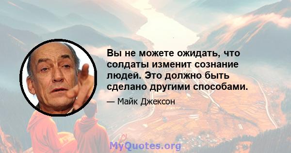 Вы не можете ожидать, что солдаты изменит сознание людей. Это должно быть сделано другими способами.