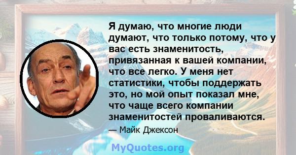 Я думаю, что многие люди думают, что только потому, что у вас есть знаменитость, привязанная к вашей компании, что все легко. У меня нет статистики, чтобы поддержать это, но мой опыт показал мне, что чаще всего компании 