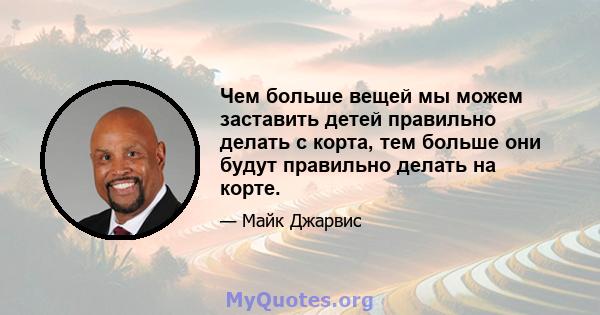 Чем больше вещей мы можем заставить детей правильно делать с корта, тем больше они будут правильно делать на корте.