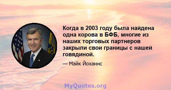 Когда в 2003 году была найдена одна корова в БФБ, многие из наших торговых партнеров закрыли свои границы с нашей говядиной.