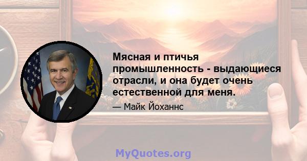 Мясная и птичья промышленность - выдающиеся отрасли, и она будет очень естественной для меня.