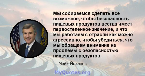 Мы собираемся сделать все возможное, чтобы безопасность пищевых продуктов всегда имеет первостепенное значение, и что мы работаем с отрасли как можно агрессивно, чтобы убедиться, что мы обращаем внимание на проблемы с