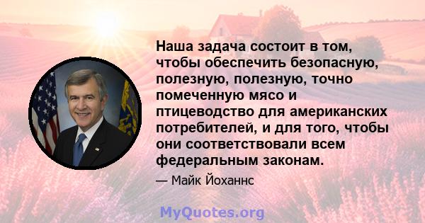 Наша задача состоит в том, чтобы обеспечить безопасную, полезную, полезную, точно помеченную мясо и птицеводство для американских потребителей, и для того, чтобы они соответствовали всем федеральным законам.