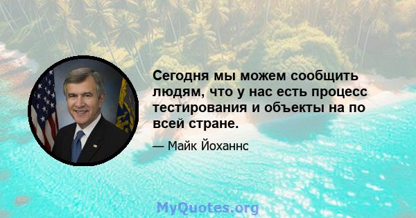 Сегодня мы можем сообщить людям, что у нас есть процесс тестирования и объекты на по всей стране.