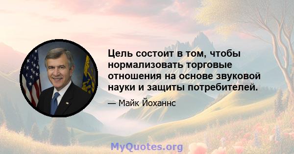 Цель состоит в том, чтобы нормализовать торговые отношения на основе звуковой науки и защиты потребителей.