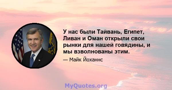 У нас были Тайвань, Египет, Ливан и Оман открыли свои рынки для нашей говядины, и мы взволнованы этим.