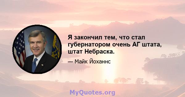 Я закончил тем, что стал губернатором очень АГ штата, штат Небраска.