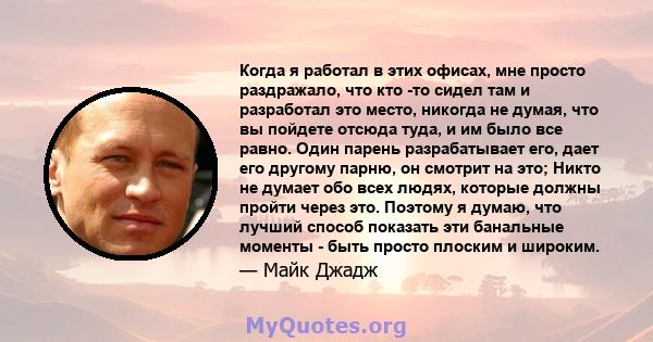 Когда я работал в этих офисах, мне просто раздражало, что кто -то сидел там и разработал это место, никогда не думая, что вы пойдете отсюда туда, и им было все равно. Один парень разрабатывает его, дает его другому