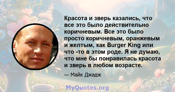 Красота и зверь казались, что все это было действительно коричневым. Все это было просто коричневым, оранжевым и желтым, как Burger King или что -то в этом роде. Я не думаю, что мне бы понравилась красота и зверь в