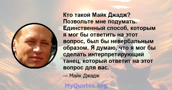 Кто такой Майк Джадж? Позвольте мне подумать. Единственный способ, которым я мог бы ответить на этот вопрос, был бы невербальным образом. Я думаю, что я мог бы сделать интерпретирующий танец, который ответит на этот