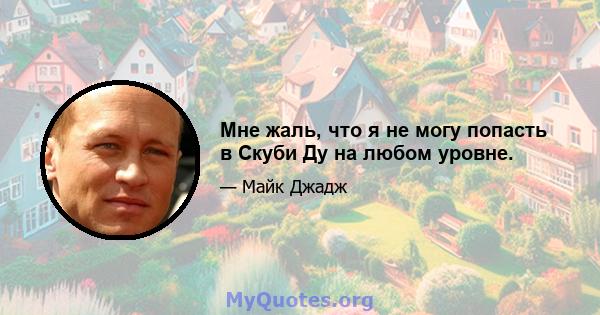 Мне жаль, что я не могу попасть в Скуби Ду на любом уровне.