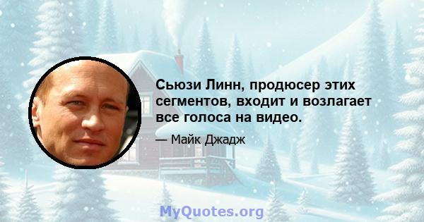 Сьюзи Линн, продюсер этих сегментов, входит и возлагает все голоса на видео.