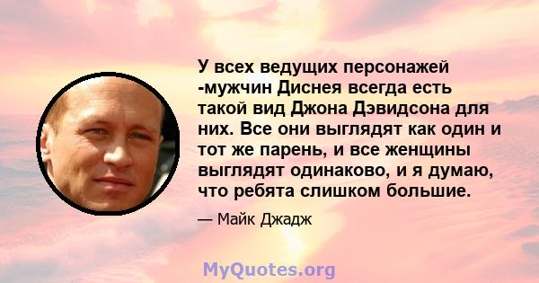 У всех ведущих персонажей -мужчин Диснея всегда есть такой вид Джона Дэвидсона для них. Все они выглядят как один и тот же парень, и все женщины выглядят одинаково, и я думаю, что ребята слишком большие.