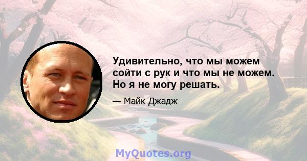 Удивительно, что мы можем сойти с рук и что мы не можем. Но я не могу решать.