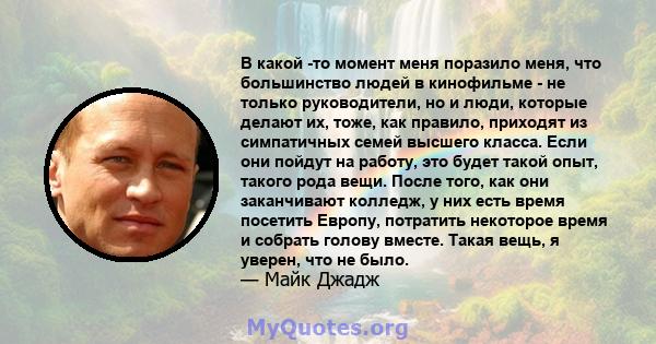 В какой -то момент меня поразило меня, что большинство людей в кинофильме - не только руководители, но и люди, которые делают их, тоже, как правило, приходят из симпатичных семей высшего класса. Если они пойдут на