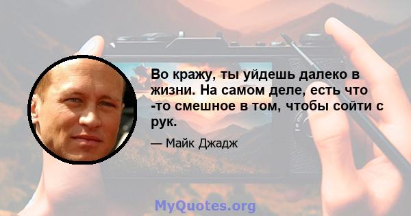 Во кражу, ты уйдешь далеко в жизни. На самом деле, есть что -то смешное в том, чтобы сойти с рук.