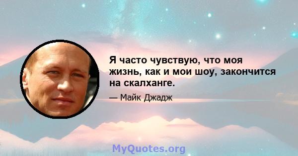 Я часто чувствую, что моя жизнь, как и мои шоу, закончится на скалханге.