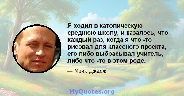 Я ходил в католическую среднюю школу, и казалось, что каждый раз, когда я что -то рисовал для классного проекта, его либо выбрасывал учитель, либо что -то в этом роде.