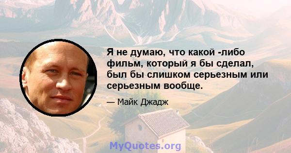 Я не думаю, что какой -либо фильм, который я бы сделал, был бы слишком серьезным или серьезным вообще.