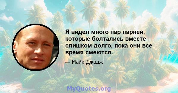 Я видел много пар парней, которые болтались вместе слишком долго, пока они все время смеются.