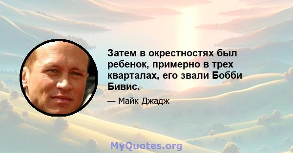 Затем в окрестностях был ребенок, примерно в трех кварталах, его звали Бобби Бивис.