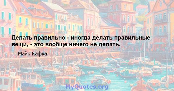 Делать правильно - иногда делать правильные вещи, - это вообще ничего не делать.