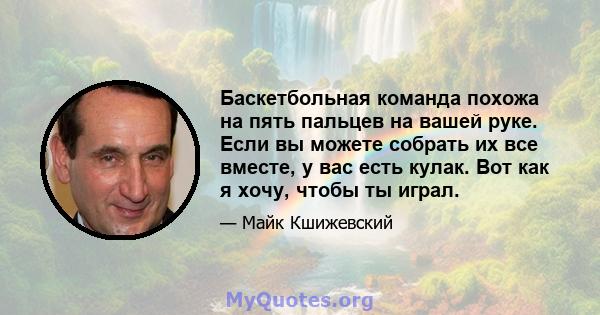 Баскетбольная команда похожа на пять пальцев на вашей руке. Если вы можете собрать их все вместе, у вас есть кулак. Вот как я хочу, чтобы ты играл.