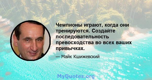 Чемпионы играют, когда они тренируются. Создайте последовательность превосходства во всех ваших привычках.