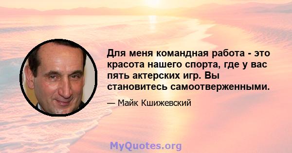 Для меня командная работа - это красота нашего спорта, где у вас пять актерских игр. Вы становитесь самоотверженными.