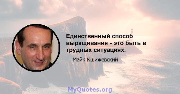 Единственный способ выращивания - это быть в трудных ситуациях.