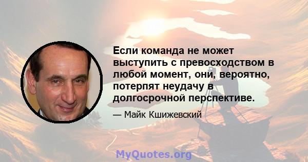 Если команда не может выступить с превосходством в любой момент, они, вероятно, потерпят неудачу в долгосрочной перспективе.