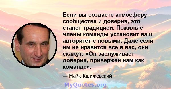 Если вы создаете атмосферу сообщества и доверия, это станет традицией. Пожилые члены команды установит ваш авторитет с новыми. Даже если им не нравится все в вас, они скажут: «Он заслуживает доверия, привержен нам как