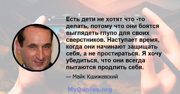 Есть дети не хотят что -то делать, потому что они боятся выглядеть глупо для своих сверстников. Наступает время, когда они начинают защищать себя, а не простираться. Я хочу убедиться, что они всегда пытаются продлить