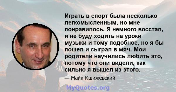 Играть в спорт была несколько легкомысленным, но мне понравилось. Я немного восстал, и не буду ходить на уроки музыки и тому подобное, но я бы пошел и сыграл в мяч. Мои родители научились любить это, потому что они