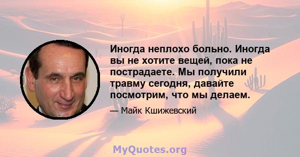 Иногда неплохо больно. Иногда вы не хотите вещей, пока не пострадаете. Мы получили травму сегодня, давайте посмотрим, что мы делаем.