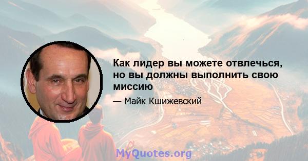 Как лидер вы можете отвлечься, но вы должны выполнить свою миссию