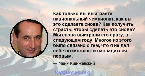 Как только вы выиграете национальный чемпионат, как вы это сделаете снова? Как получить страсть, чтобы сделать это снова? Мы снова выиграли его сразу, в следующем году. Многое из этого было связано с тем, что я не дал