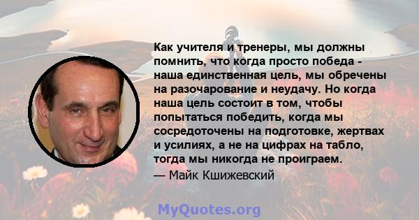 Как учителя и тренеры, мы должны помнить, что когда просто победа - наша единственная цель, мы обречены на разочарование и неудачу. Но когда наша цель состоит в том, чтобы попытаться победить, когда мы сосредоточены на