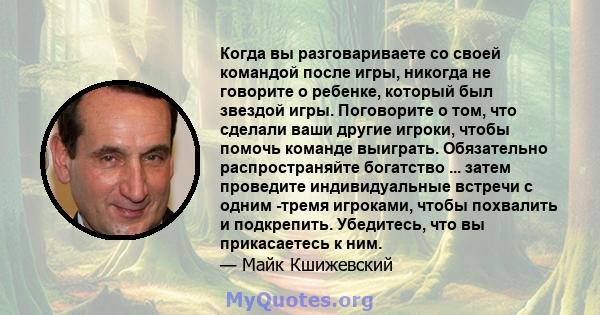 Когда вы разговариваете со своей командой после игры, никогда не говорите о ребенке, который был звездой игры. Поговорите о том, что сделали ваши другие игроки, чтобы помочь команде выиграть. Обязательно распространяйте 