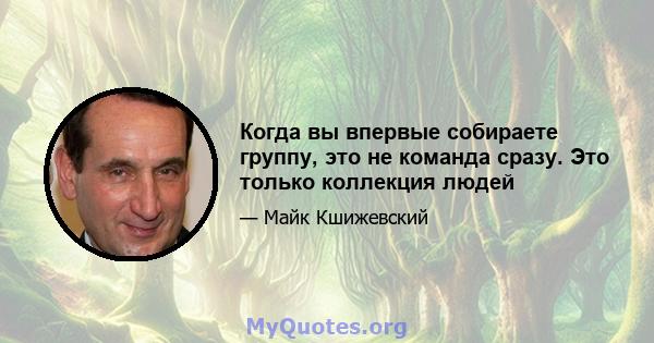 Когда вы впервые собираете группу, это не команда сразу. Это только коллекция людей