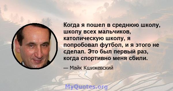 Когда я пошел в среднюю школу, школу всех мальчиков, католическую школу, я попробовал футбол, и я этого не сделал. Это был первый раз, когда спортивно меня сбили.