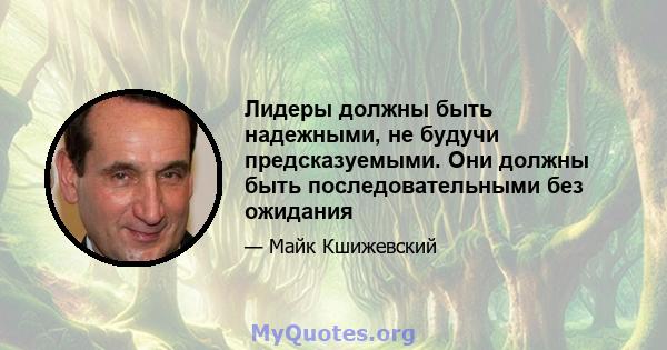 Лидеры должны быть надежными, не будучи предсказуемыми. Они должны быть последовательными без ожидания